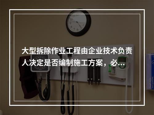 大型拆除作业工程由企业技术负责人决定是否编制施工方案，必要情