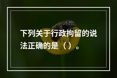 下列关于行政拘留的说法正确的是（ ）。