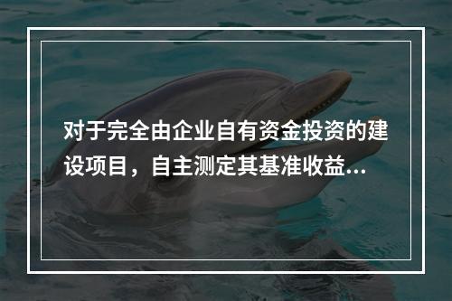 对于完全由企业自有资金投资的建设项目，自主测定其基准收益率的