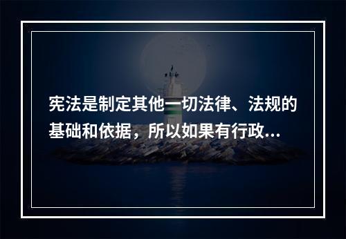 宪法是制定其他一切法律、法规的基础和依据，所以如果有行政法规