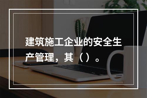 建筑施工企业的安全生产管理，其（ ）。