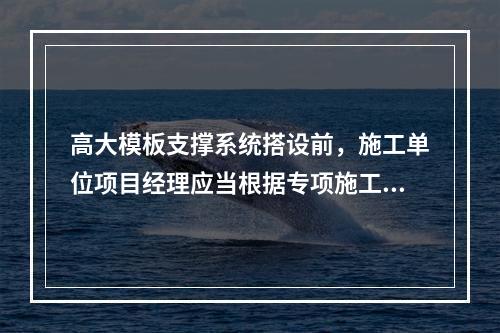 高大模板支撑系统搭设前，施工单位项目经理应当根据专项施工方案