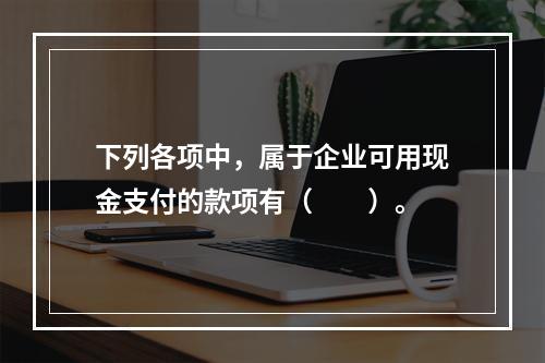 下列各项中，属于企业可用现金支付的款项有（　　）。