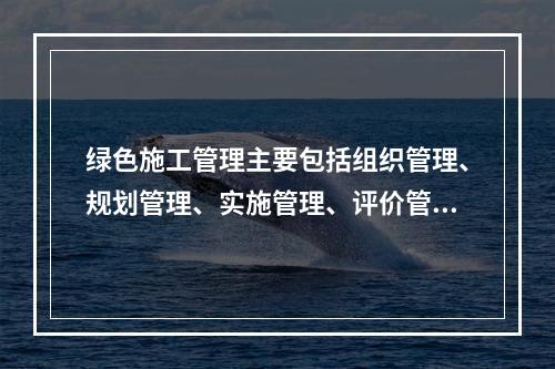 绿色施工管理主要包括组织管理、规划管理、实施管理、评价管理和