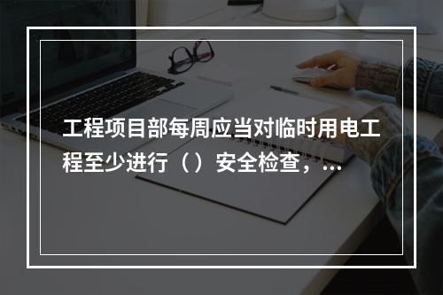 工程项目部每周应当对临时用电工程至少进行（ ）安全检查，对检