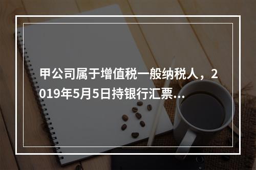 甲公司属于增值税一般纳税人，2019年5月5日持银行汇票购入