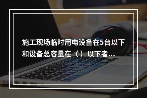 施工现场临时用电设备在5台以下和设备总容量在（ ）以下者，应