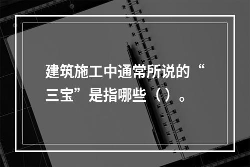 建筑施工中通常所说的“三宝”是指哪些（ ）。