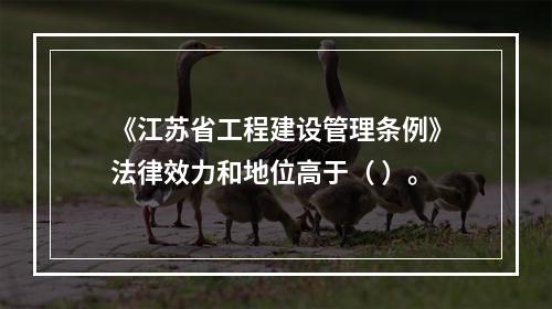 《江苏省工程建设管理条例》法律效力和地位高于（ ）。