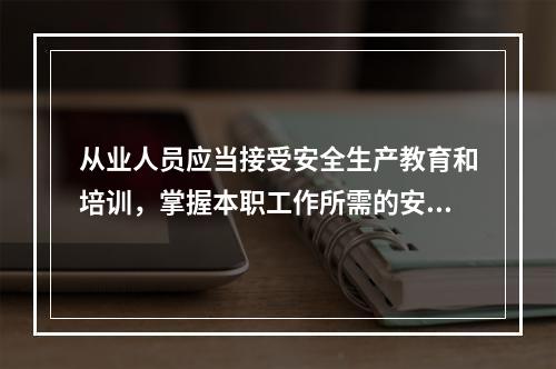 从业人员应当接受安全生产教育和培训，掌握本职工作所需的安全生