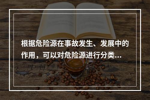 根据危险源在事故发生、发展中的作用，可以对危险源进行分类。决