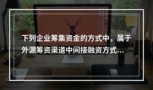 下列企业筹集资金的方式中，属于外源筹资渠道中间接融资方式的是