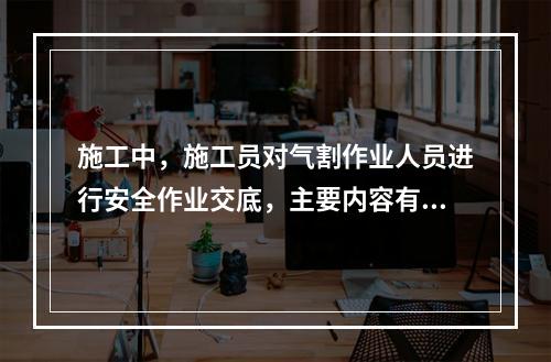 施工中，施工员对气割作业人员进行安全作业交底，主要内容有：气