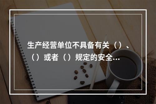 生产经营单位不具备有关（ ）、（ ）或者（ ）规定的安全生产