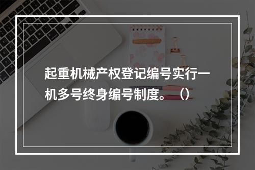 起重机械产权登记编号实行一机多号终身编号制度。（）