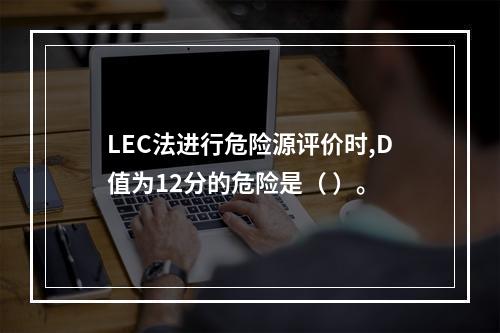 LEC法进行危险源评价时,D值为12分的危险是（ ）。