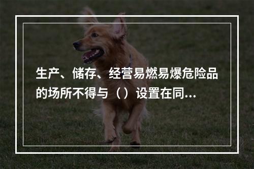 生产、储存、经营易燃易爆危险品的场所不得与（ ）设置在同一建