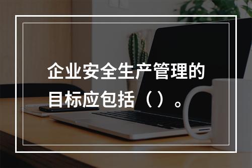 企业安全生产管理的目标应包括（ ）。