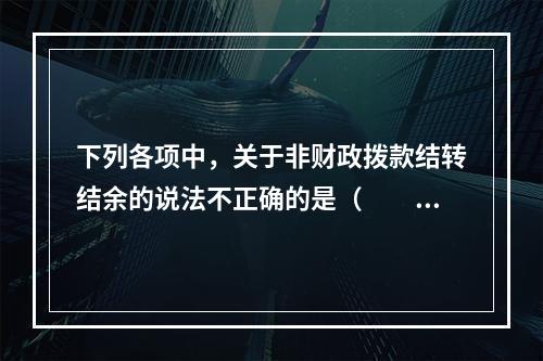 下列各项中，关于非财政拨款结转结余的说法不正确的是（　　）。