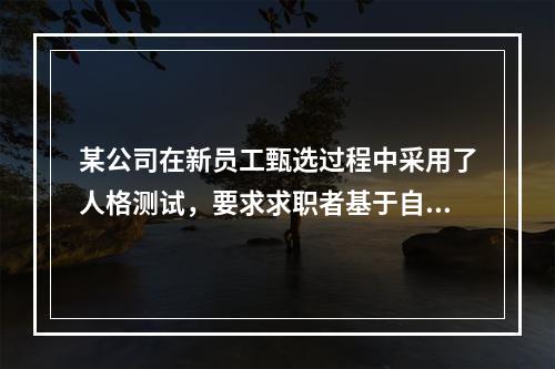 某公司在新员工甄选过程中采用了人格测试，要求求职者基于自身