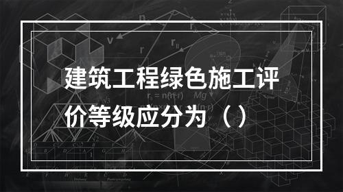 建筑工程绿色施工评价等级应分为（ ）