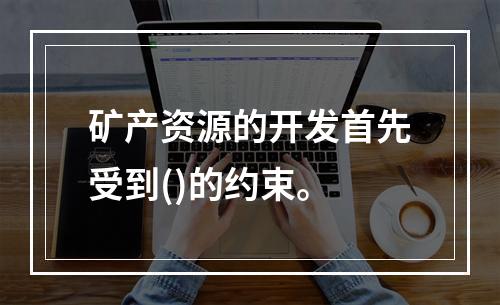 矿产资源的开发首先受到()的约束。