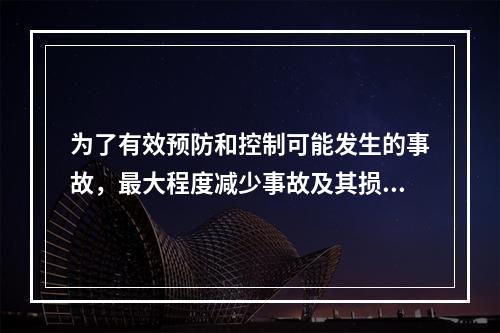 为了有效预防和控制可能发生的事故，最大程度减少事故及其损害而