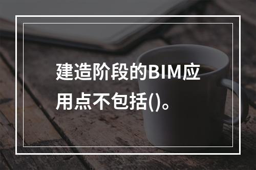 建造阶段的BIM应用点不包括()。