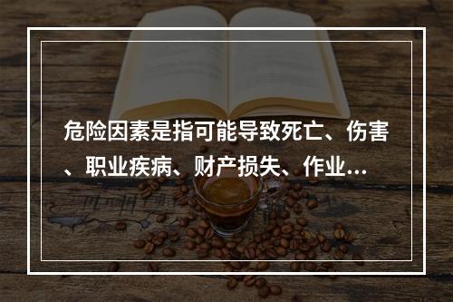 危险因素是指可能导致死亡、伤害、职业疾病、财产损失、作业环境