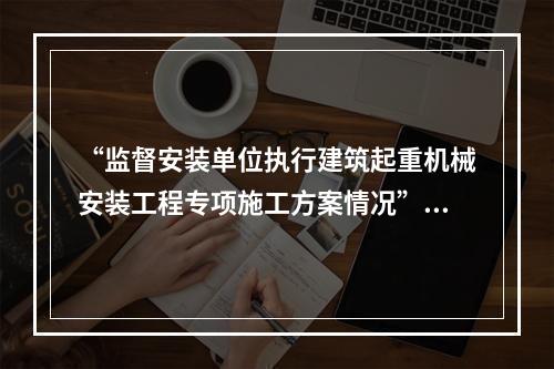 “监督安装单位执行建筑起重机械安装工程专项施工方案情况”是（