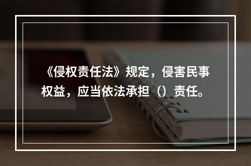 《侵权责任法》规定，侵害民事权益，应当依法承担（）责任。