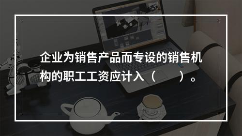 企业为销售产品而专设的销售机构的职工工资应计入（　　）。