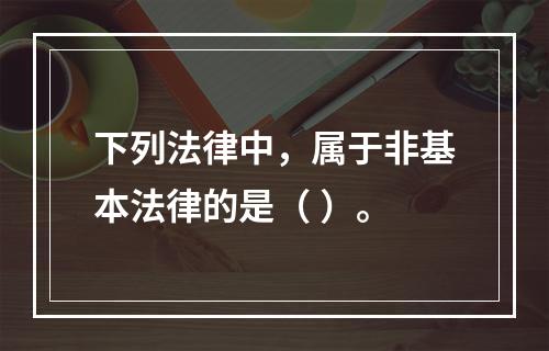 下列法律中，属于非基本法律的是（ ）。