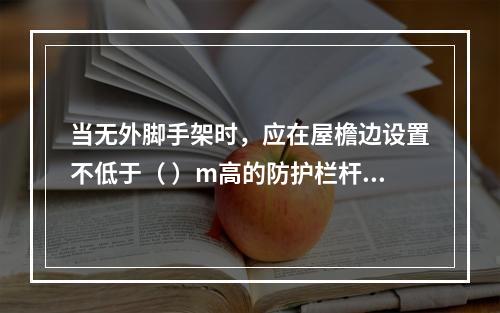 当无外脚手架时，应在屋檐边设置不低于（ ）m高的防护栏杆，并