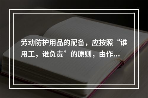 劳动防护用品的配备，应按照“谁用工，谁负责”的原则，由作业人