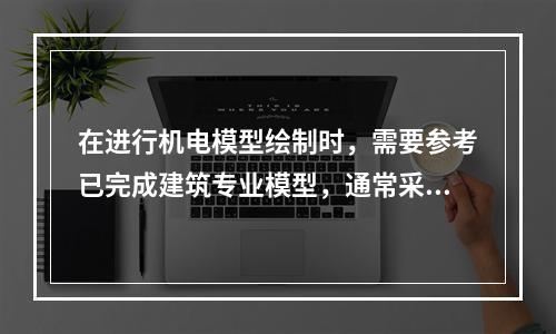 在进行机电模型绘制时，需要参考已完成建筑专业模型，通常采取(