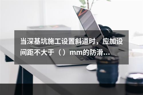 当深基坑施工设置斜道时，应加设间距不大于（ ）mm的防滑条等