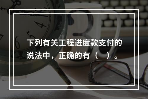 下列有关工程进度款支付的说法中，正确的有（　）。