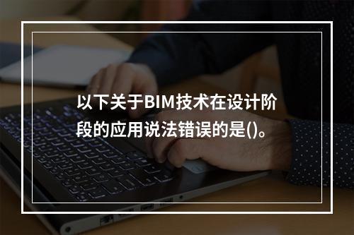 以下关于BIM技术在设计阶段的应用说法错误的是()。