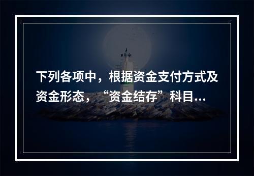 下列各项中，根据资金支付方式及资金形态，“资金结存”科目应设