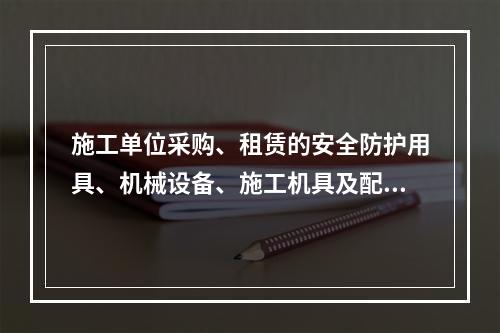 施工单位采购、租赁的安全防护用具、机械设备、施工机具及配件，