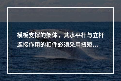 模板支撑的架体，其水平杆与立杆连接作用的扣件必须采用扭矩扳手