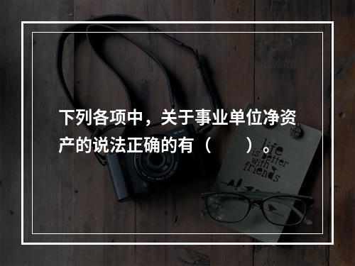 下列各项中，关于事业单位净资产的说法正确的有（　　）。