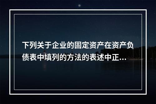 下列关于企业的固定资产在资产负债表中填列的方法的表述中正确的