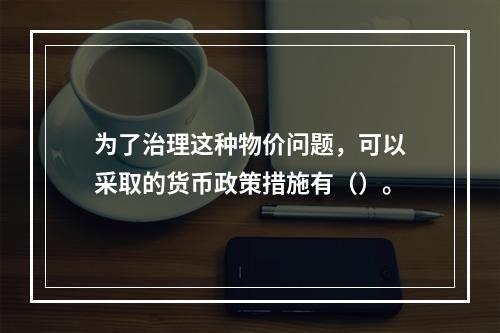 为了治理这种物价问题，可以采取的货币政策措施有（）。