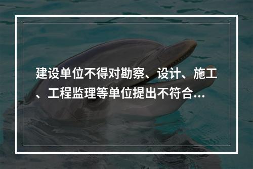 建设单位不得对勘察、设计、施工、工程监理等单位提出不符合建设