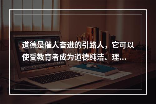 道德是催人奋进的引路人，它可以使受教育者成为道德纯洁、理想高