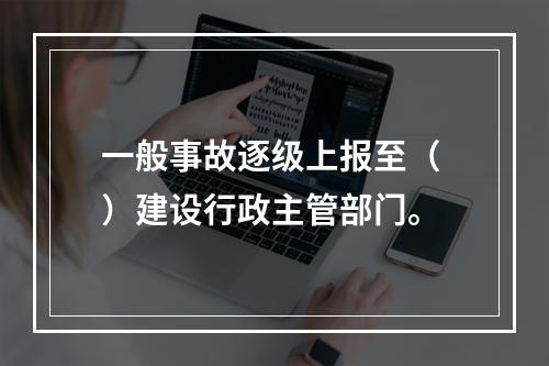 一般事故逐级上报至（ ）建设行政主管部门。