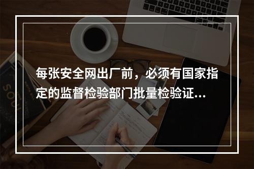 每张安全网出厂前，必须有国家指定的监督检验部门批量检验证和工