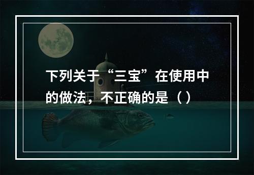 下列关于“三宝”在使用中的做法，不正确的是（ ）